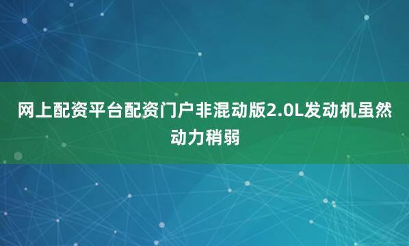 网上配资平台配资门户非混动版2.0L发动机虽然动力稍弱