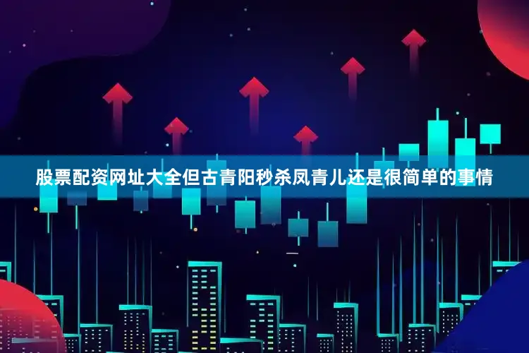 股票配资网址大全但古青阳秒杀凤青儿还是很简单的事情