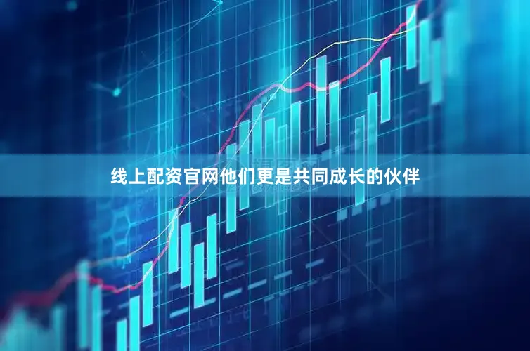 线上配资官网他们更是共同成长的伙伴