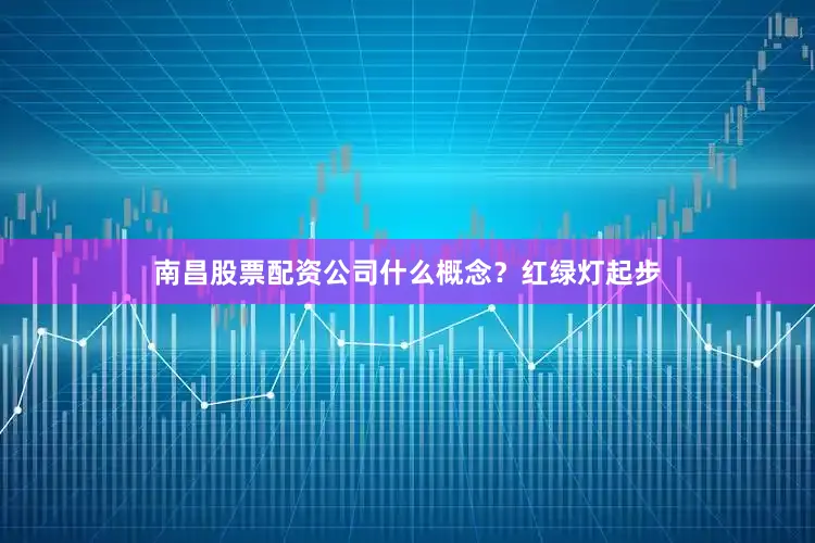 南昌股票配资公司什么概念？红绿灯起步